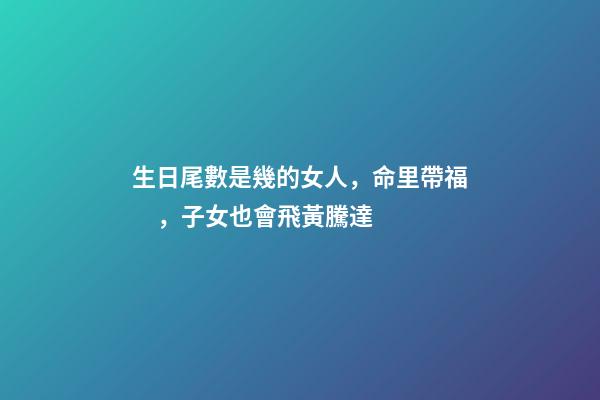 生日尾數是幾的女人，命里帶福，子女也會飛黃騰達